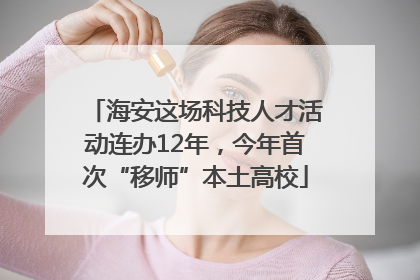 海安这场科技人才活动连办12年，今年首次“移师”本土高校