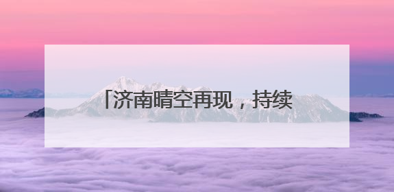 济南晴空再现，持续上演壮美云海景观