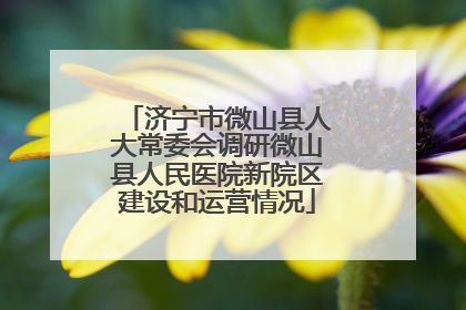 济宁市微山县人大常委会调研微山县人民医院新院区建设和运营情况
