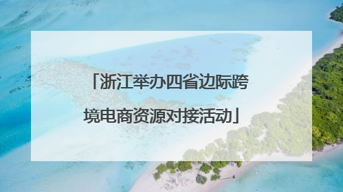 浙江举办四省边际跨境电商资源对接活动