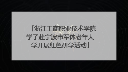 浙江工商职业技术学院学子赴宁波市军休老年大学开展红色研学活动