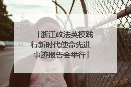 浙江政法英模践行新时代使命先进事迹报告会举行