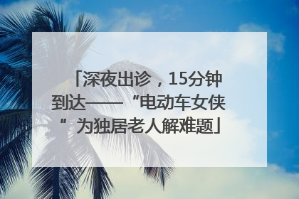 深夜出诊，15分钟到达——“电动车女侠”为独居老人解难题