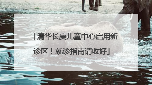 清华长庚儿童中心启用新诊区！就诊指南请收好