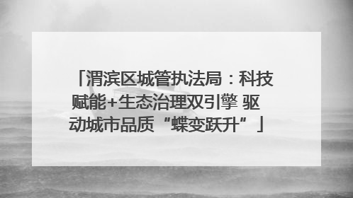渭滨区城管执法局：科技赋能+生态治理双引擎 驱动城市品质“蝶变跃升”