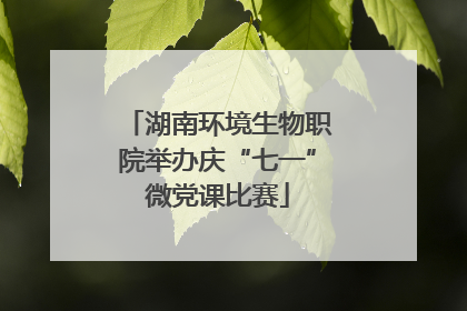 湖南环境生物职院举办庆“七一”微党课比赛