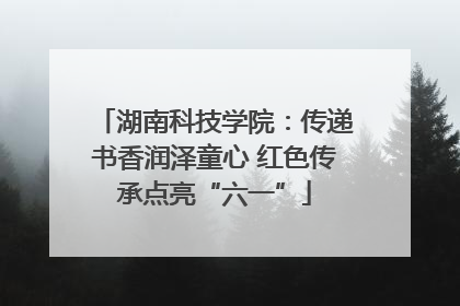 湖南科技学院：传递书香润泽童心 红色传承点亮“六一”