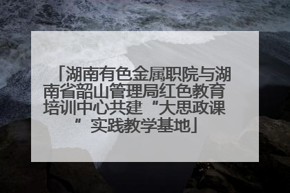 湖南有色金属职院与湖南省韶山管理局红色教育培训中心共建“大思政课”实践教学基地