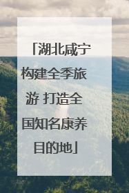 湖北咸宁构建全季旅游 打造全国知名康养目的地