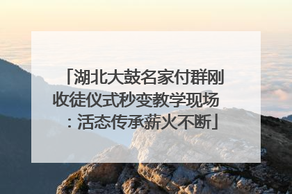 湖北大鼓名家付群刚收徒仪式秒变教学现场：活态传承薪火不断