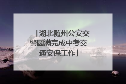 湖北随州公安交警圆满完成中考交通安保工作