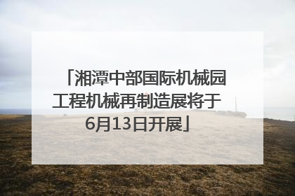 湘潭中部国际机械园工程机械再制造展将于6月13日开展