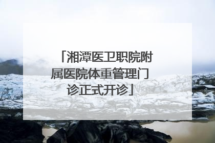 湘潭医卫职院附属医院体重管理门诊正式开诊