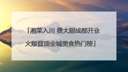 湘菜入川 费大厨成都开业火爆登顶全城美食热门榜