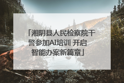 湘阴县人民检察院干警参加AI培训 开启智能办案新篇章