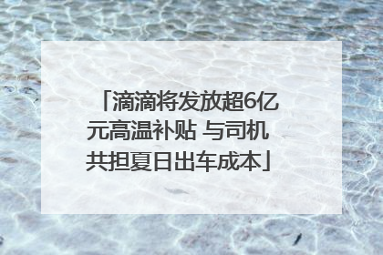 滴滴将发放超6亿元高温补贴 与司机共担夏日出车成本