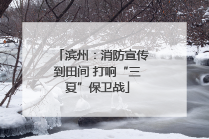 滨州：消防宣传到田间 打响“三夏”保卫战