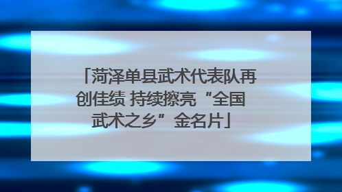 菏泽单县武术代表队再创佳绩 持续擦亮“全国武术之乡”金名片