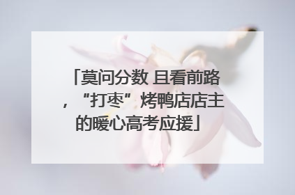莫问分数 且看前路，“打枣”烤鸭店店主的暖心高考应援