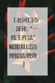 老河口市：深化“一线工作法”赋能基层治理提质增效