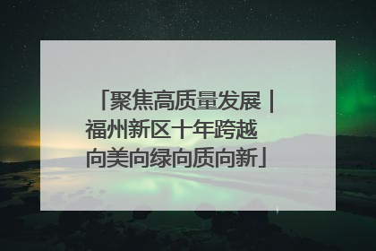 聚焦高质量发展｜福州新区十年跨越 向美向绿向质向新