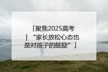 聚焦2025高考｜“家长放松心态也是对孩子的鼓励”