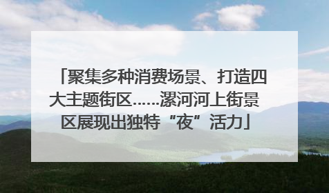 聚集多种消费场景、打造四大主题街区……漯河河上街景区展现出独特“夜”活力