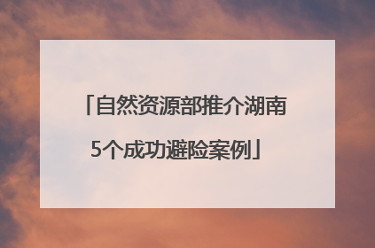 自然资源部推介湖南5个成功避险案例