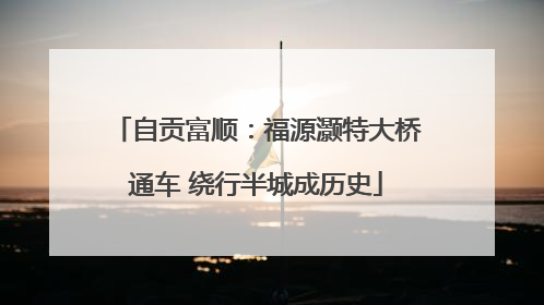自贡富顺：福源灏特大桥通车 绕行半城成历史