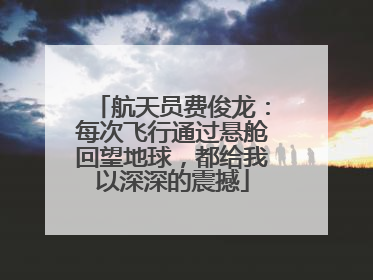航天员费俊龙：每次飞行通过悬舱回望地球，都给我以深深的震撼