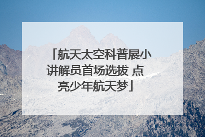 航天太空科普展小讲解员首场选拔 点亮少年航天梦