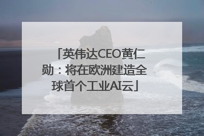 英伟达CEO黄仁勋：将在欧洲建造全球首个工业AI云