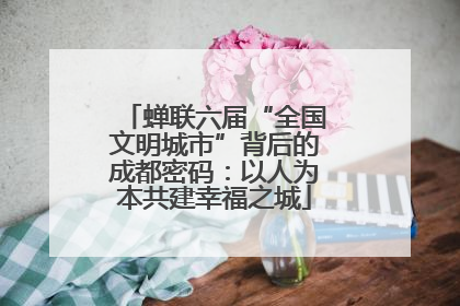 蝉联六届“全国文明城市”背后的成都密码：以人为本共建幸福之城