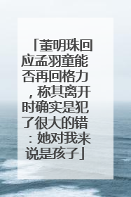 董明珠回应孟羽童能否再回格力，称其离开时确实是犯了很大的错：她对我来说是孩子