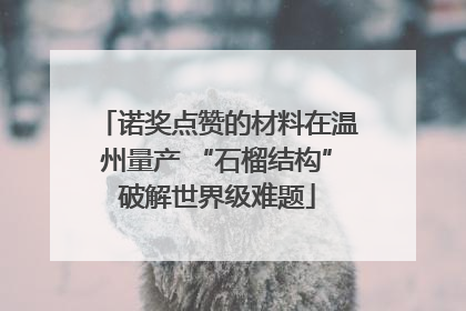诺奖点赞的材料在温州量产 “石榴结构”破解世界级难题