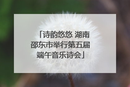 诗韵悠悠 湖南邵东市举行第五届端午音乐诗会