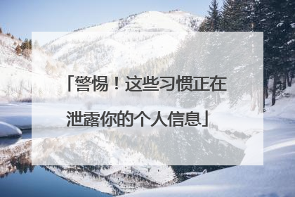 警惕！这些习惯正在泄露你的个人信息