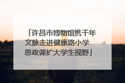 许昌市博物馆携千年文脉走进健康路小学 思政课扩大学生视野