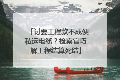 讨要工程款不成便私运电缆？检察官巧解工程结算死结