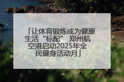 让体育锻炼成为健康生活“标配” 郑州航空港启动2025年全民健身活动月