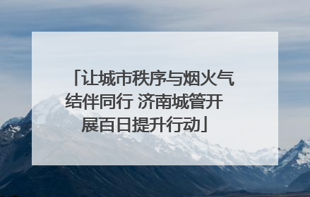 让城市秩序与烟火气结伴同行 济南城管开展百日提升行动