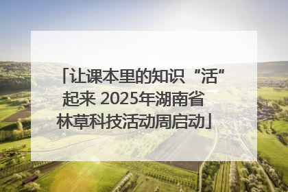 让课本里的知识“活”起来 2025年湖南省林草科技活动周启动