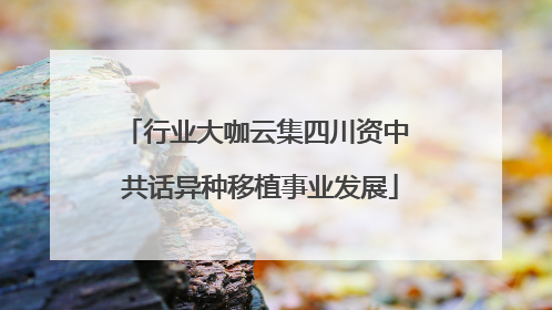 行业大咖云集四川资中 共话异种移植事业发展