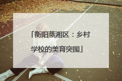 衡阳蒸湘区：乡村学校的美育突围
