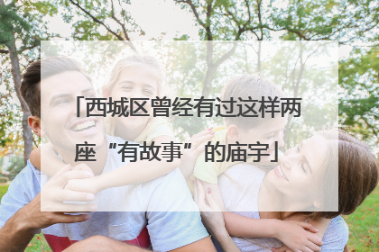 西城区曾经有过这样两座“有故事”的庙宇