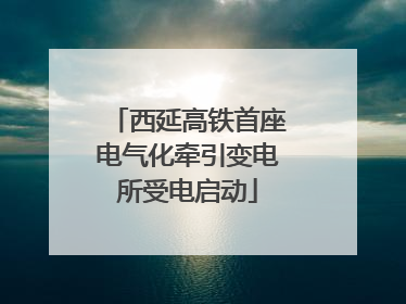 西延高铁首座电气化牵引变电所受电启动