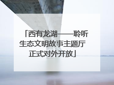 西有龙湖——聆听生态文明故事主题厅正式对外开放