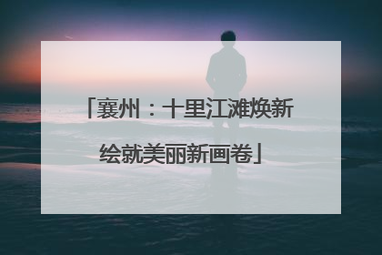 襄州：十里江滩焕新 绘就美丽新画卷