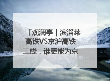 观澜亭｜滨淄莱高铁VS京沪高铁二线，谁更能为京沪高铁分流？