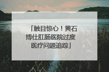 触目惊心！黄石博仕肛肠医院过度医疗问题追踪